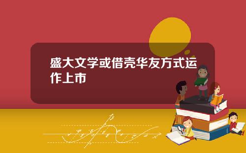 盛大文学或借壳华友方式运作上市