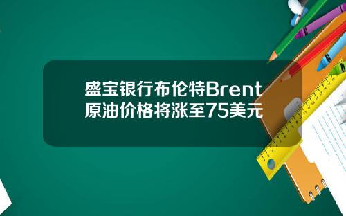 盛宝银行布伦特Brent原油价格将涨至75美元