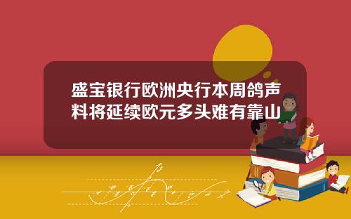 盛宝银行欧洲央行本周鸽声料将延续欧元多头难有靠山