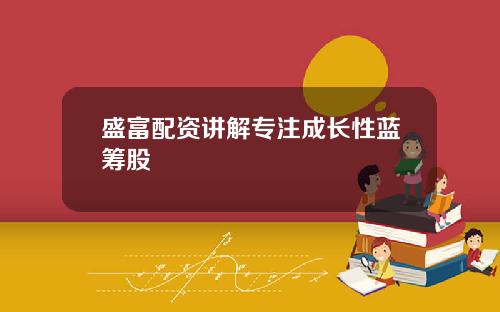 盛富配资讲解专注成长性蓝筹股