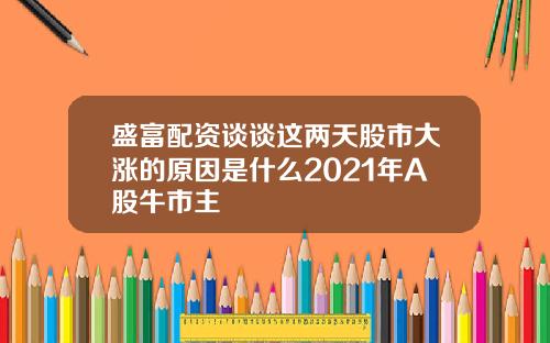 盛富配资谈谈这两天股市大涨的原因是什么2021年A股牛市主