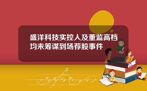 盛洋科技实控人及董监高档均未筹谋到场荐股事件
