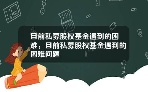 目前私募股权基金遇到的困难，目前私募股权基金遇到的困难问题