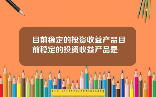 目前稳定的投资收益产品目前稳定的投资收益产品是