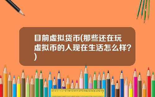 目前虚拟货币(那些还在玩虚拟币的人现在生活怎么样？)