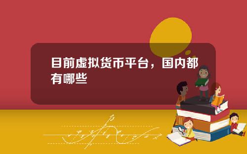 目前虚拟货币平台，国内都有哪些