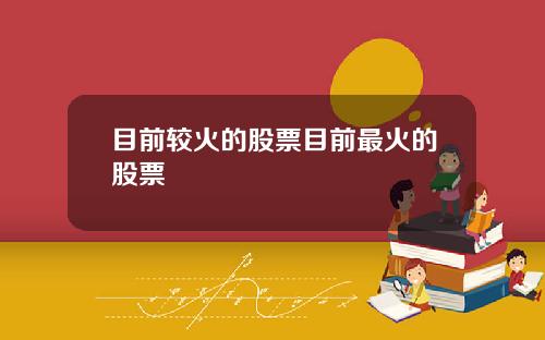 目前较火的股票目前最火的股票
