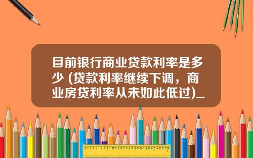 目前银行商业贷款利率是多少 (贷款利率继续下调，商业房贷利率从未如此低过)_1