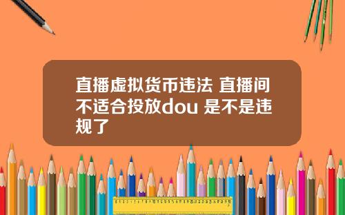 直播虚拟货币违法 直播间不适合投放dou+是不是违规了