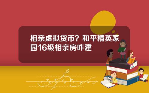 相亲虚拟货币？和平精英家园16级相亲房咋建
