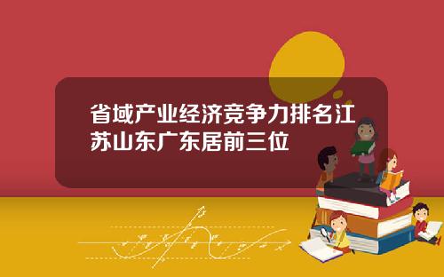 省域产业经济竞争力排名江苏山东广东居前三位