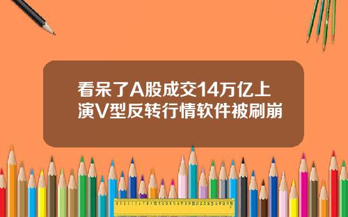 看呆了A股成交14万亿上演V型反转行情软件被刷崩