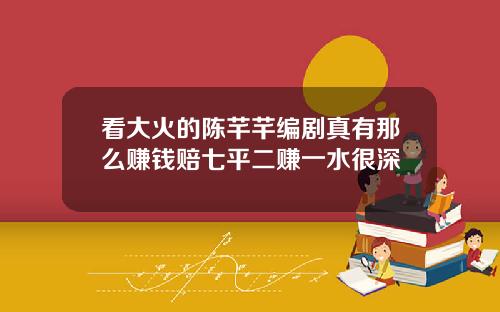 看大火的陈芊芊编剧真有那么赚钱赔七平二赚一水很深