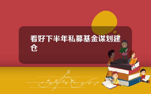 看好下半年私募基金谋划建仓
