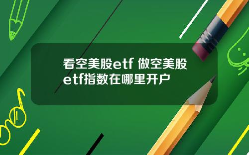 看空美股etf 做空美股etf指数在哪里开户