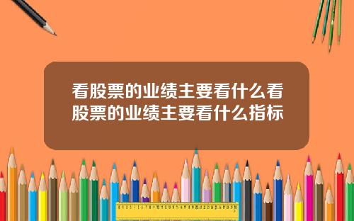 看股票的业绩主要看什么看股票的业绩主要看什么指标