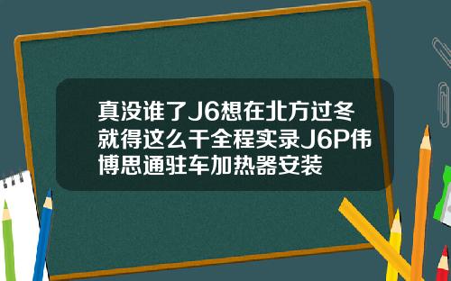 真没谁了J6想在北方过冬就得这么干全程实录J6P伟博思通驻车加热器安装