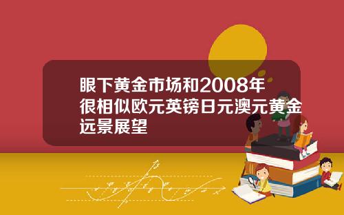 眼下黄金市场和2008年很相似欧元英镑日元澳元黄金远景展望