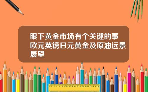 眼下黄金市场有个关键的事欧元英镑日元黄金及原油远景展望