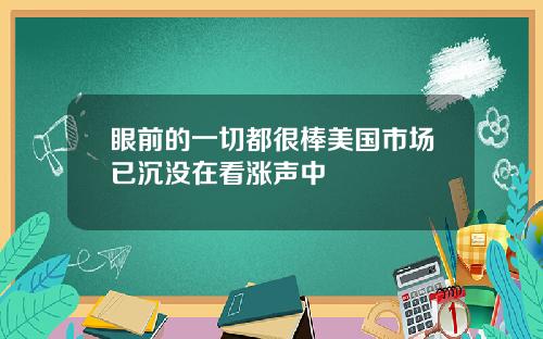 眼前的一切都很棒美国市场已沉没在看涨声中