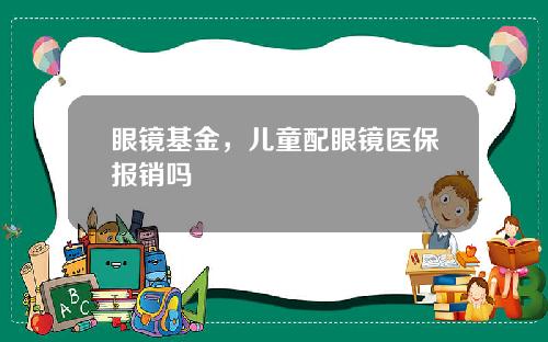 眼镜基金，儿童配眼镜医保报销吗