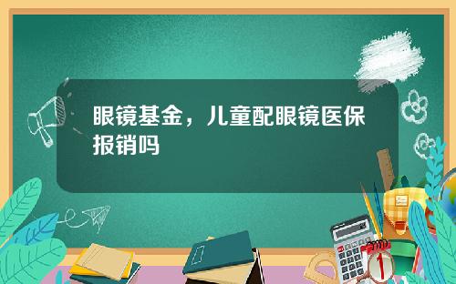 眼镜基金，儿童配眼镜医保报销吗