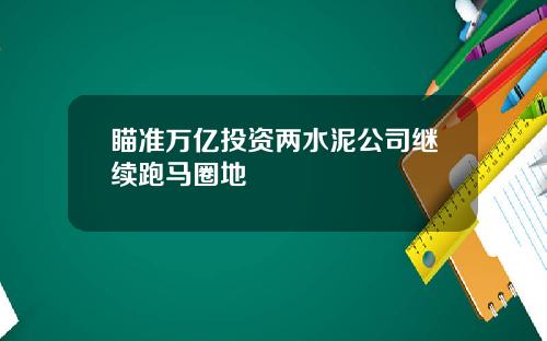 瞄准万亿投资两水泥公司继续跑马圈地