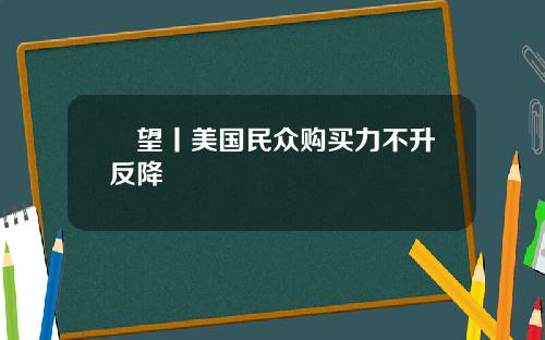 瞭望丨美国民众购买力不升反降