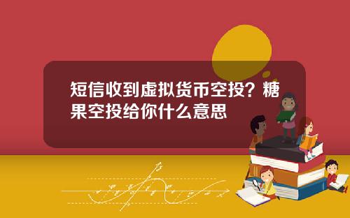 短信收到虚拟货币空投？糖果空投给你什么意思