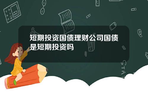 短期投资国债理财公司国债是短期投资吗