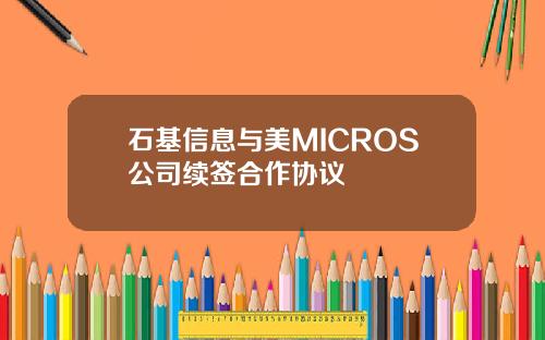 石基信息与美MICROS公司续签合作协议