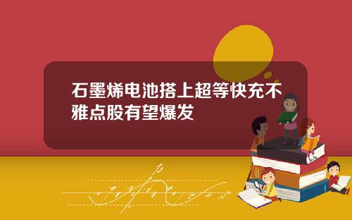 石墨烯电池搭上超等快充不雅点股有望爆发