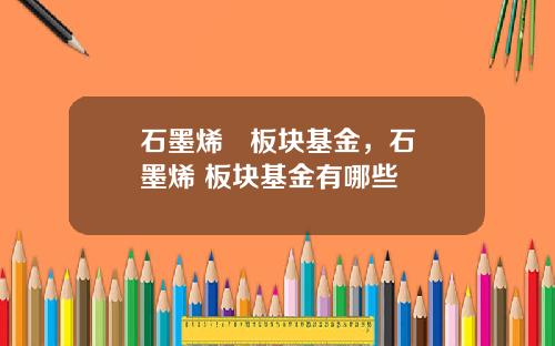 石墨烯   板块基金，石墨烯 板块基金有哪些