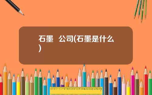石墨  公司(石墨是什么)
