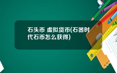 石头币 虚拟货币(石器时代石币怎么获得)