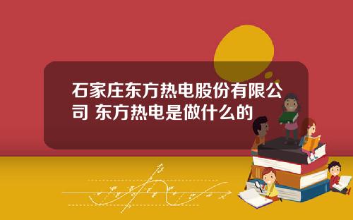 石家庄东方热电股份有限公司 东方热电是做什么的