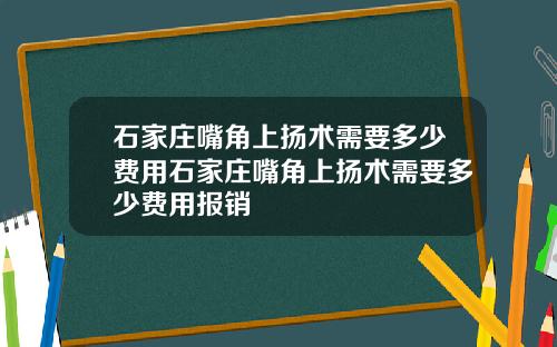 石家庄嘴角上扬术需要多少费用石家庄嘴角上扬术需要多少费用报销