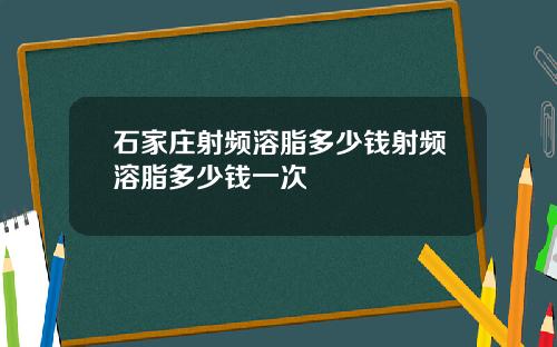 石家庄射频溶脂多少钱射频溶脂多少钱一次