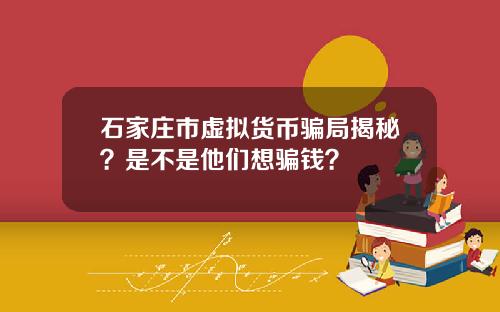 石家庄市虚拟货币骗局揭秘？是不是他们想骗钱？