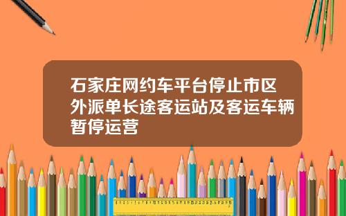 石家庄网约车平台停止市区外派单长途客运站及客运车辆暂停运营