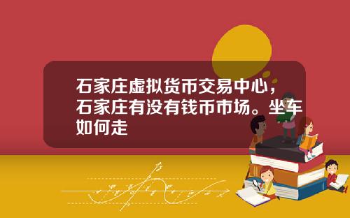 石家庄虚拟货币交易中心，石家庄有没有钱币市场。坐车如何走