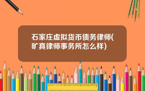 石家庄虚拟货币债务律师(旷真律师事务所怎么样)