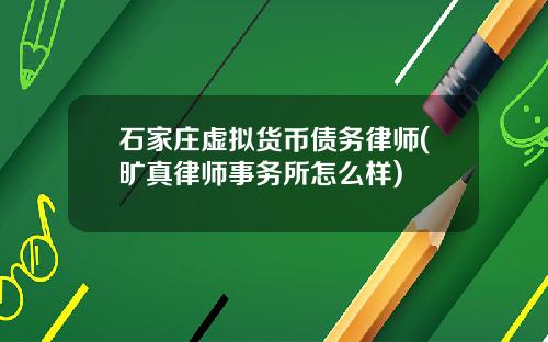 石家庄虚拟货币债务律师(旷真律师事务所怎么样)