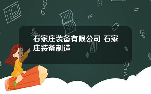 石家庄装备有限公司 石家庄装备制造
