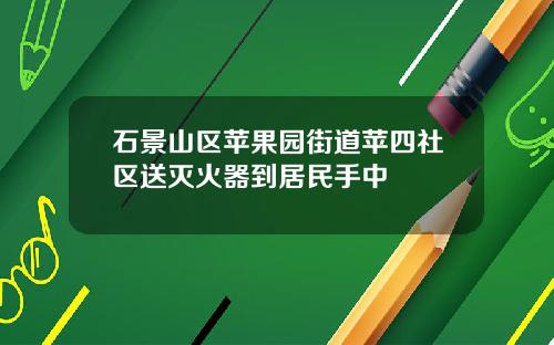 石景山区苹果园街道苹四社区送灭火器到居民手中
