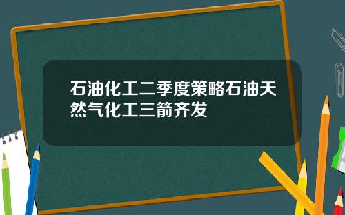 石油化工二季度策略石油天然气化工三箭齐发