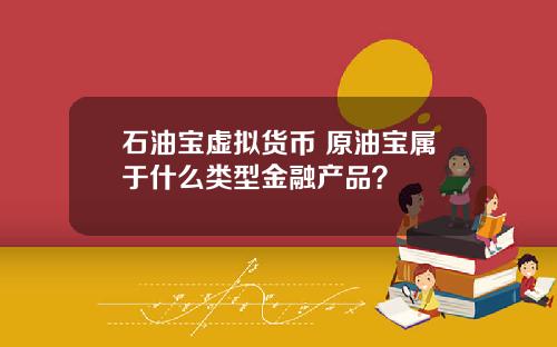 石油宝虚拟货币 原油宝属于什么类型金融产品？