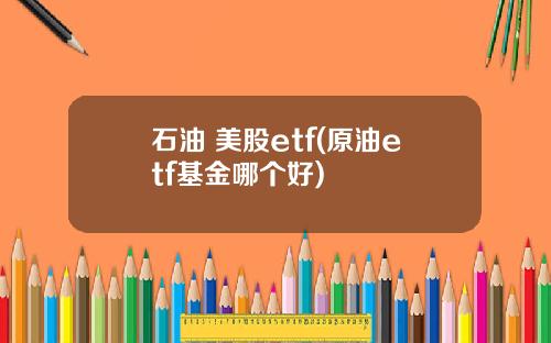 石油 美股etf(原油etf基金哪个好)