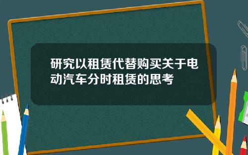 研究以租赁代替购买关于电动汽车分时租赁的思考