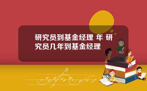 研究员到基金经理 年 研究员几年到基金经理